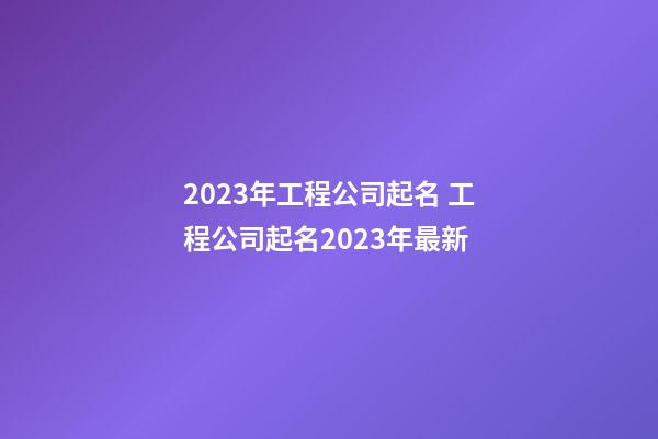 2023年工程公司起名 工程公司起名2023年最新-第1張-公司起名-玄機派